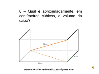 8 – Qual é aproximadamente, em centímetros cúbicos, o volume da caixa? www.educadormatematico.wordpress.com 