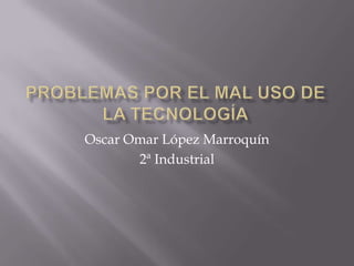 Oscar Omar López Marroquín
       2ª Industrial
 