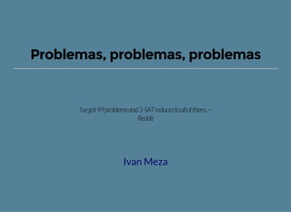 Problemas, problemas, problemas
I'vegot99problemsand3-SATreducestoallofthem..—
Reddit
Ivan Meza
 