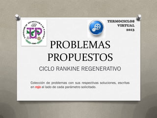 PROBLEMAS
          PROPUESTOS
     CICLO RANKINE REGENERATIVO

Colección de problemas con sus respectivas soluciones, escritas
en rojo al lado de cada parámetro solicitado.
 