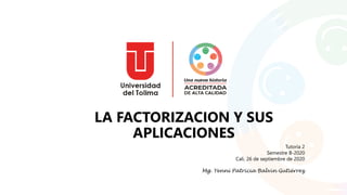 LA FACTORIZACION Y SUS
APLICACIONES
Tutoría 2
Semestre B-2020
Cali, 26 de septiembre de 2020
Mg. Yenni Patricia Balvin Gutiérrez
 