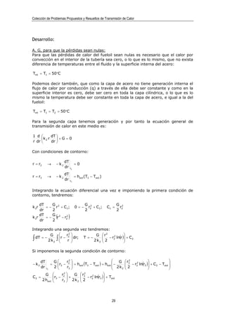 Colección de Problemas Propuestos y Resueltos de Transmisión de Calor




Desarrollo:

A. G, para que la pérdidas sean nulas:
Para que las pérdidas de calor del fueloil sean nulas es necesario que el calor por
convección en el interior de la tubería sea cero, o lo que es lo mismo, que no exista
diferencia de temperaturas entre el fluido y la superficie interna del acero:

Tint = T1 = 50°C

Podemos decir también, que como la capa de acero no tiene generación interna el
flujo de calor por conducción (q) a través de ella debe ser constante y como en la
superficie interior es cero, debe ser cero en toda la capa cilíndrica, o lo que es lo
mismo la temperatura debe ser constante en toda la capa de acero, e igual a la del
fueloil:

Tint = T1 = T2 = 50°C

Para la segunda capa tenemos generación y por tanto la ecuación general de
transmisión de calor en este medio es:

1 d        dT 
     k 2 r    +G=0
r dr       dr 

Con condiciones de contorno:

                           dT
r = r2      →       − k2        =0
                           dr r 2


                         dT
r = r3      →       − k2      = hext (T3 − Text )
                         dr r   3




Integrando la ecuación diferencial una vez e imponiendo la primera condición de
contorno, tendremos:

     dT    G                              G 2                 G 2
k 2r    = − r 2 + C1;               0=−     r2 + C1;   C1 =     r2
     dr    2                              2                   2
k 2r
     dT
     dr
           G 2
        = − r − r2
           2
                   2
                    (       )
Integrando una segunda vez tendremos:
          G        r2             G  r2             
∫             ∫ r                      2 − r2 ln(r ) + C2
  dT = −        r − 2  dr; T = −            2
                                                       
         2 k2                     2 k2 
                                                      

Si imponemos la segunda condición de contorno:

       dT    G     r2                                G  r3
                                                             2
                                                                                        
− k2        =  r3 − 2  = hext (T3 − Text ) = hext  −
                                                             − r2 ln(r3 ) + C2 − Text 
                                                                  2

       dr r 3
             2      r3 
                        
                                                     2 k2  2
                                                          
                                                                           
                                                                           
                                                                                         
                                                                                         
           G           r2    G  r32
                                                  
                             2 k  2 − r2 ln(r3 ) + Text
C2 =               r3 − 2  +          2
                                                  
         2 hext         r3 
                                2               




                                                         29
 