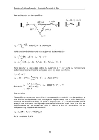 Colección de Problemas Propuestos y Resueltos de Transmisión de Calor



Las resistencias por tanto valdrán:

                                                                                      R eq = 33.193 m K / W
                                              190.948          0.6667
                           0
                                                                          0
                 0
                                                                         M2            0
                                                                                      M1             0
                                                                                                    M2
                M1
                               38.199                    1.0052


                                                  q3 = 0




q1 =
        ( 4    4
       σ T1 − T2       )
                 = 8541 W / m = 8.541 kW / m
          R eq

Para calcular la temperatura de la superficie 3 sabemos que:


q3 =
       A 3 ε3 0
       1 − ε3
                  (
              M3 − J3 = 0;     )                0      4
                                          J3 = M3 = σ T3

            3
q3 = A 3    ∑ F (J
            j=1
                  3j   3   − J j ) = 0;   A 3F31 (J3 − J1 ) + A 3F32 (J3 − J2 ) = 0


Para calcular la radiosidad sobre la superficie 3 y por tanto su temperatura
debemos conocer primero la radiosidad sobre las otras superficies:

      0      4
J1 = M1 = σ T1

q2 = −8541 W / m =
                                   1 − ε2
                                          (
                                   A 2 ε2 0
                                          M2 − J2 ; )    J2 = 9238 W / m²


                           A1F13 J1 + A 2F23 J2                                4
                  J3 =                          ;       J3 = 10693 W / m² = σ T3
Por tanto:                  A1F13 + A 2F23
                  T3 = 656 K

Comentarios:

Si consideramos que una superficie es muy pequeña comparada con las restantes y
que además se encuentra a una temperatura mucho mayor que el resto (bombillas,
resistencias de calentamiento de tamaño pequeño etc...), podemos suponer que la
energía que emiten es mucho mayor que la que absorben y por tanto que esta es
independiente de las superficies que la rodean y función únicamente de su
temperatura y propiedades radiantes:

           0       4
q1 = A 1ε1M1 = A1σT1 = 9018 W / m

Error cometido: 5.6 %




                                                               56
 
