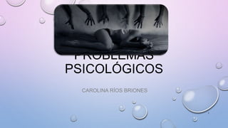PROBLEMAS
PSICOLÓGICOS
CAROLINA RÍOS BRIONES
1
 