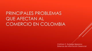PRINCIPALES PROBLEMAS
QUE AFECTAN AL
COMERCIO EN COLOMBIA
Cristhian C. Buitrago Bejarano
Sistemas de información Gerencial
 