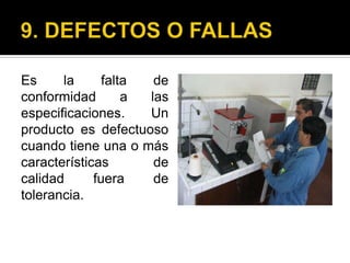 9. DEFECTOS O FALLAS Es la falta de conformidad a las especificaciones. Un producto es defectuoso cuando tiene una o más características de calidad fuera de tolerancia. 