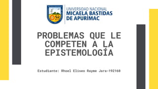 PROBLEMAS QUE LE
COMPETEN A LA
EPISTEMOLOGÍA
Estudiante: Rhoel Eliseo Rayme Jara-192160
 