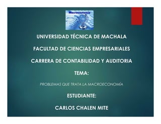 UNIVERSIDAD TÉCNICA DE MACHALA
FACULTAD DE CIENCIAS EMPRESARIALES
CARRERA DE CONTABILIDAD Y AUDITORIA
TEMA:
PROBLEMAS QUE TRATA LA MACROECONOMÍA
ESTUDIANTE:
CARLOS CHALEN MITE
 