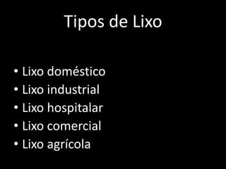 Tipos de Lixo

• Lixo doméstico
• Lixo industrial
• Lixo hospitalar
• Lixo comercial
• Lixo agrícola
 