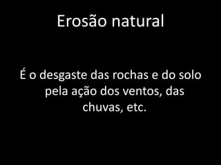 Erosão natural

É o desgaste das rochas e do solo
     pela ação dos ventos, das
            chuvas, etc.
 