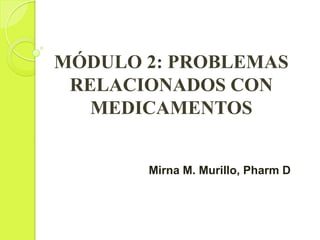 MÓDULO 2: PROBLEMAS
RELACIONADOS CON
MEDICAMENTOS
Mirna M. Murillo, Pharm D
 