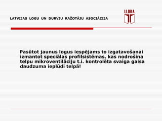 LATVIJAS LOGU UN DURVJU RAŽOTĀJU ASOCIĀCIJA
Pasūtot jaunus logus iespējams to izgatavošanai
izmantot speciālas profilsistēmas, kas nodrošina
telpu mikroventilāciju t.i. kontrolēta svaiga gaisa
daudzuma ieplūdi telpā!
 
