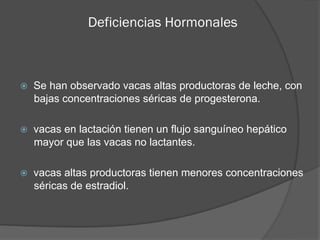 Deficiencias Hormonales
  Se han observado vacas altas productoras de leche, con
bajas concentraciones séricas de proges...