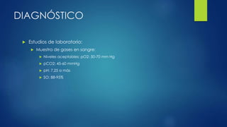 DIAGNÓSTICO
 Estudios de laboratorio:
 Muestra de gases en sangre:
 Niveles aceptables: pO2: 50-70 mm Hg
 pCO2: 45-60 mmHg
 pH: 7,25 a más
 SO: 88-95%
 