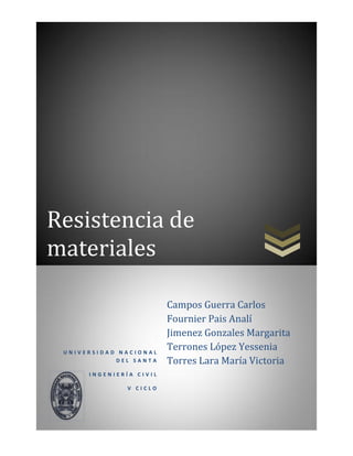 Resistencia de
materiales
U N I V E R S I D A D N A C I O N A L
D E L S A N T A
I N G E N I E R Í A C I V I L
V C I C L O
Campos Guerra Carlos
Fournier Pais Analí
Jimenez Gonzales Margarita
Terrones López Yessenia
Torres Lara María Victoria
 