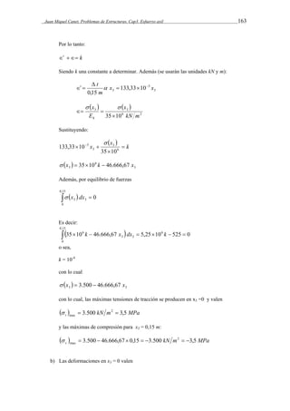 Juan Miquel Canet. Problemas de Estructuras. Cap3. Esfuerzo axil 163 
Por lo tanto: 
t  k 
Siendo k una constante a determinar. Además (se usarán las unidades kN y m): 
3 
5 
t t    
3 133,33 10 
0,15 
x x 
m 
 
   
    
x 
  
  
3 3 
6 2 
35 10 kN m 
x 
E 
h  
Sustituyendo: 
  
k 
x 
x  
 
   
6 
3 
3 
5 
35 10 
133,33 10 
 
  6 
3 
 x  3510 k  46.666,67 x 
3 Además, por equilibrio de fuerzas 
0,15 
    
0 
3 3  x dx 0 
Es decir: 
0,15 
        
0 
35 106 k 46.666,67 x dx 5,25 10 6 
k 525 0 
3 3 
o sea, 
k = 10-4 
con lo cual 
  3 3  x  3.500  46.666,67 x 
con lo cual, las máximas tensiones de tracción se producen en x3 =0 y valen 
  kN m MPa t 3.500 2 3,5 
max    
y las máximas de compresión para x3 = 0,15 m: 
  kN m MPa c 3.500 46.666,67 0,15 3.500 2 3,5 
max         
b) Las deformaciones en x3 = 0 valen 
 