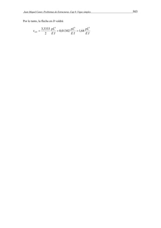 Juan Miquel Canet. Problemas de Estructuras. Cap 9. Vigas simples 503 
Por lo tanto, la flecha en D valdrá 
4 4 4 
pL 
E I 
pL 
 3,3333   
2 0,01302 1,68 
E I 
v pL D 
E I 
2 
 