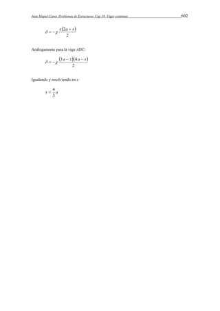 Juan Miquel Canet. Problemas de Estructuras. Cap 10: Vigas continuas 602 
  
2 
x 2a  x 
   
Análogamente para la viga ADC: 
   
3a  x 4a  x 
2 
   
Igualando y resolviendo en x: 
 4 
x a 
3 
 