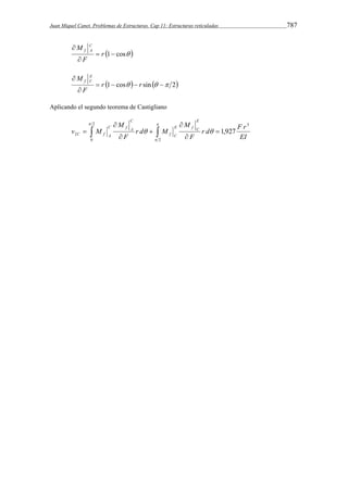 Juan Miquel Canet. Problemas de Estructuras. Cap 11: Estructuras reticuladas 787 
 1 cos  
M C 
 
 
r 
f A 
F 
 1 cos  sin   2 
M E 
 
 
r r 
f C 
F 
Aplicando el segundo teorema de Castigliano 
r d F r 
EI 
M 
 
2  1,927 
F 
r d M 
M 
F 
v M 
E 
E f C 
f C 
C 
C f A 
C f A 
3 
2 
2 
0 
 
 
 
 
 
     
 
 
 