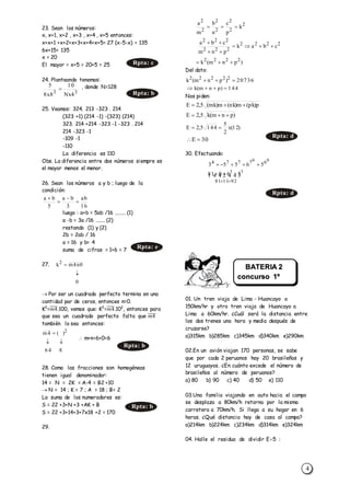 4
23. Sean los números:
x, x+1, x+2 , x+3 , x+4 , x+5 entonces:
x+x+1 +x+2+x+3+x+4+x+5= 27 (x-5-x) = 135
6x+15= 135
x = 20
El mayor = x+5 = 20+5 = 25
24. Planteando tenemos:
, donde N=128
25. Veamos: 324. 213 -323 . 214
(323 +1) (214 -1) -(323) (214)
323. 214 +214 -323 -1 -323 . 214
214 -323 -1
-109 -1
-110
La diferencia es 110
Obs. La diferencia entre dos números siempre es
el mayor menos el menor.
26. Sean los números a y b ; luego de la
condición:
luego : a+b = 5ab /16 ........ (1)
a -b = 3a /16 ....... (2)
restando (1) y (2)
2b = 2ab / 16
a = 16 y b= 4
suma de cifras = 1+6 = 7
27.
 Por ser un cuadrado perfecto termina en una
cantidad par de ceros, entonces n=0.
K2
=𝑚4̅̅̅̅.100, vemos que: K2
=𝑚4̅̅̅̅.102
, entonces para
que sea un cuadrado perfecto falta que 𝑚4̅̅̅̅
también lo sea entonces:
 m+n=6+0=6
28. Como las fracciones son homogéneas
tienen igual denominador:
14 = N = 2K = A-4 = B2 +10
 N = 14 ; K = 7 ; A = 18 ; B= 2
La suma de los numeradores es:
S = 22 +3+N +3 +AK + B
S = 22 +3+14+3+7x18 +2 = 170
29.
Del dato:
Nos piden:
30. Efectuando:
01. Un tren viaja de Lima - Huancayo a
150km/hr y otro tren viaja de Huancayo a
Lima a 60km/hr. ¿Cuál será la distancia entre
los dos trenes una hora y media después de
cruzarse?
a)315km b)285km c)345km d)340km e)290km
02.En un avión viajan 170 personas, se sabe
que por cada 2 peruanos hay 20 brasileños y
12 uruguayos. ¿En cuánto excede el número de
brasileños al número de peruanos?
a) 80 b) 90 c) 40 d) 50 e) 110
03.Una familia viajando en auto hacia el campo
se desplaza a 80km/h retorna por la misma
carretera a 70km/h. Si llega a su hogar en 6
horas. ¿Qué distancia hay de casa al campo?
a)214km b)224km c)234km d)314km e)324km
04. Halle el residuo de dividir E5 :
16
ab
3
ba
5
ba




2
2
2
2
2
2
2
k
p
c
n
b
m
a

2222
222
222
cbak
pnm
cba



)pnm(k 2222

20736)pnm(k 22222

144)pnm(k 
p)pk(m)nk(m)mk(5,2E 
)pnm(k5,2E 
)12(x
2
5
1445,2E 
30E 
00
67774
56553 
  
921181
11
56081


Rpta: c
33
4Nx
10
8x8
5

Rpta: b
Rpta: e
0
0n4mk2


864
)(4m 2


Rpta: b
Rpta: b
Rpta: d
Rpta: d
BATERIA 2
concurso 1º
Sec.
 