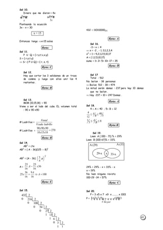 41
Rpta: D
Rpta: A
Rpta:B
Rpta: C
Rpta:
D
Rpta: C
Rpta: B
Rpta: B
Rpta: E
Rpta: A
Sol 10.
Dinero que me dieron = 4x
x
Tengo
  
3x
Falta  
Planteando la ecuación
3x - x = 30
Entonces tengo x=15 soles
Sol 11.
P U Q = { r,s,t,v,x,y}
S = { r,s,t,u}
 S ( P U Q) = { r, s, t}
Sol 12.
Hay que cortar los 3 eslabones de un trozo
de cadena y luego con ellos unir los 4
restantes .
Sol 13.
MCM (10,15,18) = 90
Viene a ser el lado del cubo. EL volumen total
: 90 x 90 x90
# Ladrillos =
Vtotal
Vcada ladrillo
# Ladrillos =
90 90 90
10 15 18
270
x x
x x

Sol 14.
AB2
= cte
AB2
= ( A - 36)(125  B)2
AB2
= (A - 36)
5
4
2
B






A =
25
16
25
16
36A x
25
36
16
9
16
100x
A
A  
Sol 15.
432 = 110110000(2)
Sol 16.
-3 < x  4
 x = -2 , - 1, 0,1,2,3,4
x2
+ 1 = 5,2,1,2,5,10,17
A = { 1,2,5,10,17}
suma = 1+ 2+ 5+ 10+ 17 = 35
Sol 17
Total : 512
No bailan : 38 personas
 Bailan 512 - 38 = 474
La mitad serán damas : 237 pero hay 10 damas
que no bailan .
 Hay 237 + 10 = 247 Damas .
Sol 18.
4  A  40 ; 5 B  12
4
12
40
5 A
B
1
3 8 A
B
Sol 19.
Leen A ( 100 - 71) % = 29%
Leen B (100-67)% = 33%
24% = 29% - x + 33% - x
x = 19%
No leen ninguna revista
100-29 -14 = 57%
Sol 20.
P = 3 x5 x 7 x9 x ......... x 1001
P = 5 3 7 9 1001x x x x x
par
( ........... )
# Im
         
x = 15
432 2
0 216 2
0 108 2
0 54 2
0 27 2
1 13 2
1 6 2
0 3 2
1 1
x 33-x29-x
A (33)A (29)
 
