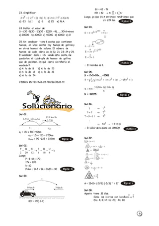 6
23. Simplificar:
a) -23 b) 1 c) -1 d) 25 e) N.A.
24. Hallar el valor de:
S = (30 -1)(30 - 2)(30 - 3)(30 - 4)........30términos
a) 20000 b) 30000 c) 40000 d) 10000 e) 0
25. Un vendedor tiene 6 cestas que contienen
huevos, en unas cestas hay huevos de gallina y
en otros huevos de paloma. El número de
huevos de cada cesta es: 8; 12; 21; 23; 24 y 29.
El vendedor decía : «Si vendo esta cesta, me
quedarían el cuádruple de huevos de gallina
que de paloma». ¿A qué cesta se refería el
vendedor?
a) A la de 8 b) A la de 23
c) A la de 12 d) A la de 21
e) A la de 24
VAMOS INTENTA LOS PROBLEMAS !!!!
Sol 01.
e1 = 1,5 x 60 = 90km
e2 = 1,5 x 150 = 225km
etotal = 90 +225 = 315km
Sol 02.
Luego:
P +B +U = 170
17k = 170
k =10
Pïden : B-P = 9k = 9x10 = 90
Sol 03.
80t = 70( 6-t)
8t = 42 - 7t
15t = 42  t=
14
5
= 2
4
5
ℎ𝑟
Luego, ya que d=v.t entonces tendríamos que:
d = 224 km
Sol 04.
 El residuo es 1.
Sol 05.
S = 2+5+10+...+2501
S = 42975
Sol 06.
 El valor de la suma es 125000
Sol 07.
a =
10𝑎−5
3
0 =
−5
3
A = 15+11+ (-5/3) (-5/3) -1
= 27
Sol 08.
Agosto tiene 31 días.
Como las visitas son los días
Día 4; 8; 12; 16; 20; 24; 28
)8)(6()7()2()3)(8{()2(16 224
----
e1
1,5hr
1,5hr60km/hr
150 km/hr
e 2
k
6
U
10
B
1
P
12
U
20
B
2
P

80km/h
t
70km/h

 r5111E
333
222

222
333
O
E = (5 + 1)
333
222
15E 

15E 

)150(...)13()12()11(S 2222
 
6
)1100)(150(50
50S


12500050
:
31197
253
11
3
3
3
3




a = 3a + 5
a = 10a = 3 a + 5
2
2
= 5 -1 = -3 + 5 = 2
-1 = 11= 15
-0 = 5
3
0 = 3 ( -5 ) + 5 = 0
3
Rpta: a
Rpta: b
Rpta: b
Rpta: b
Rpta: e
Rpta: e
Rpta: c

7o4
 