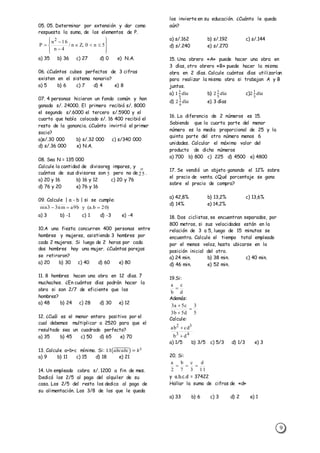 9
05. 05. Determinar por extensión y dar como
respuesta la suma, de los elementos de P.
a) 35 b) 36 c) 27 d) 0 e) N.A.
06. ¿Cuántos cubos perfectos de 3 cifras
existen en el sistema nonario?
a) 5 b) 6 c) 7 d) 4 e) 8
07. 4 personas hicieron un fondo común y han
ganado s/. 24000. El primero recibió s/. 8000
el segundo s/.6000 el tercero s/.5900 y el
cuarto que había colocado s/. 16 400 recibió el
resto de la ganancia. ¿Cuánto invirtió el primer
socio?
a)s/.30 000 b) s/.32 000 c) s/340 000
d) s/.36 000 e) N.A.
08. Sea N = 135 000
Calcule la cantidad de divisores impares, y
cuántos de sus divisores son pero no de .
a) 20 y 16 b) 16 y 12 c) 20 y 76
d) 76 y 20 e) 76 y 16
09. Calcule | a - b | si se cumple:
a) 3 b) -1 c) 1 d) -3 e) -4
10.A una fiesta concurren 400 personas entre
hombres y mujeres, asistiendo 3 hombres por
cada 2 mujeres. Si luego de 2 horas por cada
dos hombres hay una mujer. ¿Cuántas parejas
se retiraron?
a) 20 b) 30 c) 40 d) 60 e) 80
11. 8 hombres hacen una obra en 12 días. 7
muchachos. ¿En cuántos días podrán hacer la
obra si son 2/7 de eficiente que los
hombres?
a) 48 b) 24 c) 28 d) 30 e) 12
12. ¿Cuál es el menor entero positivo por el
cual debemos multiplicar a 2520 para que el
resultado sea un cuadrado perfecto?
a) 35 b) 45 c) 50 d) 65 e) 70
13. Calcule a+b+c mínimo. Si: 13(𝑎𝑏𝑐𝑎𝑏𝑐̅̅̅̅̅̅̅̅̅̅) = 𝑘2
a) 9 b) 11 c) 15 d) 18 e) 21
14. Un empleado cobra s/. 1200 a fin de mes.
Dedicó los 2/5 al pago del alquiler de su
casa. Los 2/5 del resto los dedica al pago de
su alimentación. Los 3/8 de los que le queda
los invierte en su educación. ¿Cuánto le queda
aún?
a) s/.162 b) s/.192 c) s/.144
d) s/.240 e) s/.270
15. Una obrero «A» puede hacer una obra en
3 días, otro obrero «B» puede hacer la misma
obra en 2 días. Calcule cuántos días utilizarían
para realizar la misma obra si trabajan A y B
juntos.
a) 1
1
5
𝑑í𝑎 b) 2
1
5
𝑑í𝑎 c)2
1
3
𝑑í𝑎
d) 2
1
6
𝑑í𝑎 e) 3 días
16. La diferencia de 2 números es 15.
Sabiendo que la cuarta parte del menor
número es la media proporcional de 25 y la
quinta parte del otro número menos 6
unidades. Calcular el máximo valor del
producto de dicho números
a) 700 b) 800 c) 225 d) 4500 e) 4800
17. Se vendió un objeto ganando el 12% sobre
el precio de venta. ¿Qué porcentaje se gana
sobre el precio de compra?
a) 42,8% b) 13,2% c) 13,6%
d) 14% e) 14,2%
18. Dos ciclistas, se encuentran separados, por
800 metros, si sus velocidades están en la
relación de 3 a 5, luego de 15 minutos se
encuentra. Calcule el tiempo total empleado
por el menos veloz, hasta ubicarse en la
posición inicial del otro.
a) 24 min. b) 38 min. c) 40 min.
d) 46 min. e) 52 min.
19.Si:
Además:
Calcule:
a) 1/5 b) 3/5 c) 5/3 d) 1/3 e) 3
20. Si:
y a.b.c.d = 37422
Hallar la suma de cifras de «d»
a) 33 b) 6 c) 3 d) 2 e) 1











 5n0,Zn/
4n
16n
P
2
)20b.a(yb9anm33mn 
d
c
b
a

5
3
d5b3
c5a3



43
32
db
cdab


11
d
3
c
7
b
2
a


5

25
 