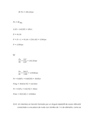 Pn
b)
3.3-5 Un miembro en tención formado por un Angulo L6x4x5/8 de acero A36 está
conectado a una placa de nudo con tornillos de 1 in de diámetro, como se
 