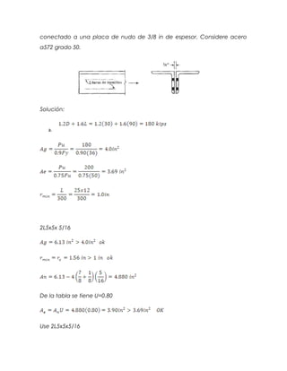 conectado a una placa de nudo de 3/8 in de espesor. Considere acero
a572 grado 50.
Solución:
a.
2L5x5x 5/16
De la tabla se tiene U=0.80
Use 2L5x5x5/16
 