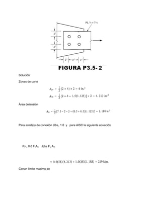Solución
Zonas de corte
Área detensión
Para estetipo de conexión Ubs₌ 1.0 y para AISC la siguiente ecuación
Rn₌ 0.6 FnAnv + Ubs Fu Ant
Conun límite máximo de
 