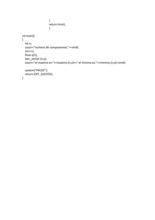 }
return (min);
}
int main()
{
int n;
cout<<"numero de componentes:"<<endl;
cin>>n;
float v[n];
leer_vector (n,v);
cout<<"el maximo es:"<<maximo (n,v)<<" el minimo es:"<<minimo (n,v)<<endl;
system("PAUSE");
return EXIT_SUCCESS;
}
 