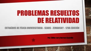 PROBLEMAS RESUELTOS
DE RELATIVIDAD
EXTRAÍDOS DE FÍSICA UNIVERSITARIA - SEARS - ZEMANSKY - 12VA EDICIÓN
Por: Cliffor Jerry Herrera Castrillo
 