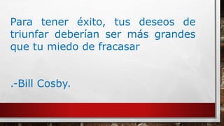 Para tener éxito, tus deseos de
triunfar deberían ser más grandes
que tu miedo de fracasar
.-Bill Cosby.
 
