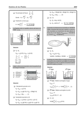 Estática de los Fluidos                                                                                                                             239


       t Por principio de Pascal:
                                                     F
                                                       =
                                                         P                                               b g                   b g
                                                                               PB = Patm + 500 g 0 , 06 + 300 g 0 ,10 + 200 g 0 ,12                b g
                                                     A1 A2
                                                                               PB = Patm + 84 g ............. (2)
                                      πD12            πD22
             Donde: A1 =                     ; A2 =                       t (2) − (1):
                                       4               4
       t Finalmente se tiene que:                                              PB − PA = 64 g = 64 10     b g
                                  2                                            PB − PA = 640 N / m2                ⇒          PB − PA = 640 Pa
             P = 750
                       FG 25 IJ         ⇒     P = 18 750 N
                        H 5K
 3.-   Los líquidos están en equilibrio dentro del tubo en U.       5.-   La presión en el interior de un neumático es 168 000 Pa.
       Hallar: ρ1/ρ2.                                                     Hallar el desnivel del mercurio cuando se conecta a
                                                                          este neumático un manómetro de tubo abierto en
                                                                          forma de U (ver figura), (Patmosférica = 100 000 Pa,
                                                                          g = 10 m/s2, ρHg = 136 000 N/m3).




       Solución:
                                                                          Solución:
       t PA = PB                                                          t    PA = PB

                         b g
             Patm + γ 2 0 , 01 = Patm + γ 1 0 , 02   b g                                      bg
                                                                               Pgas = γ Hg x + Patm
             γ1 1                       ρ1 g 1                                                            bg
                                                                               168 000 = 136 000 x + 100 000 ⇒                          x = 0, 50 m
               =            ⇒               =
             γ2 2                       ρ2 g 2
             ρ1 1                                                   6.-   Un bloque de madera flota en el agua con las dos ter-
               =                                                          ceras partes de su volumen sumergido. En aceite flota
             ρ2 2
                                                                          sumergido los 0,9 de su volumen. Encontrar la densi-
                                                                          dad de la madera y el aceite.
 4.-   Hallar la diferencia de presión entre los puntos B y A
       de la figura mostrada:                                             Solución:
                                                                              1er Caso:                                         2do Caso:

       ρ1   = 200 kg/m3
       ρ2   = 300 kg/m3
       ρ3   = 500 kg/m3
       g    = 10 m/s2


                                                                          t 1er Caso: Madera sumergida en agua
       Solución:                                                               Eagua = P

        t Calculando la presión en A:                                           γ agua
                                                                                         FG 2 VIJ = P    ⇒ 10 000
                                                                                                                          FG 2 VIJ = P ..... (1)
                                                                                          H3 K                             H3 K
                              b g
             PA = Patm + γ 1 0 ,10
                                                                          t 2do Caso: Madera sumergida en aceite
             PA = Patm    + ρ gb0 ,10g = P
                              1                              b g
                                                atm + 200g 0 , 10
                                                                               Eaceite = P
             PA = Patm + 20g ............. (1)
                                                                                          b      g
                                                                                γ aceite 0 , 9 V = P ..... (2)
       t Calculando la presión en B:
                                                                          t (1) = (2)
                             b g b g b g
             PB = Patm + γ 3 0 , 06 + γ 2 0 ,10 + γ 1 0 ,12
                                                                                          FG 2 VIJ = γ
             PB = Patm   + ρ gb0 , 06g + ρ gb0 , 10g + ρ gb0 ,12g
                                                                               10 000
                                                                                           H3 K          aceite   b0 , 9 Vg
                              3                  2            1
 
