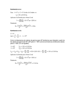Iluminancia en a:
Iluminancia en b:
Como no disponemos de valores de gamma para 45º tendremos que interpolar a partir de
los valores de gammade 40º y 50º para C = 180º (comola luminaria es simétricalos valores
para C =180º y 0º son iguales).
 