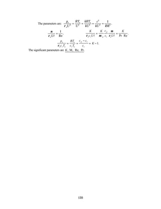 120
The parameters are:
p
U
RT
U
kRT
kU
c
kU k
o
o
o o
ρ 2 2 2
2
2 2
1
= = = =
M
.
µ
ρoUl
=
1
Re
.
K
c U
K
c
c
c U
K
o v p
p
v o
ρ µ
µ
ρ
l l
= =
Pr Re
.
p
c T
RT
c T
c c
c
K
o
o v o
o
v o
p v
v
ρ
= =
−
= −1.
The significant parameters are K, , Re, Pr.
M
 