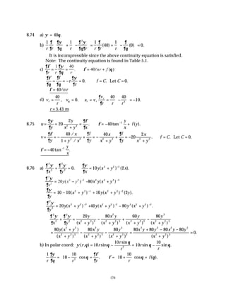 178
8.74 a) ψ θ
= 40 .
b)
1 1 1
40
1
0 0
2
r r r r r r r
∂
∂
∂ψ
∂θ
∂ ψ
∂θ∂
∂
∂
∂
∂θ





 + −





 = + −





 =
( ) ( ) .
∴It is incompressible since the above continuity equation is satisfied.
Note: The continuity equation is found in Table 5.1.
c)
∂φ
∂
∂ψ
∂θ
φ θ
r r r
nr f
= = ∴ = +
1 40
40
. ( )
l
∂φ
∂θ
∂
∂θ
∂ψ
∂
= = − = ∴ = =
f
r
r
f C C
0 0
. . .
Let
∴ =
φ 40ln r
d) v
r
v a v
v
r r r
r r r
r
= = = = −





 = −
40
0
40 40
10
2
, . .
θ
∂
∂
∴ =
r 5 43
. m
8.75 u
y
y
x y x
y
x
f y
= =
+
= ∴ = − +
−
∂ψ
∂
∂φ
∂
φ
20
2
40
2 2
1
. tan ( ).
v
y
x
y x
f
y
x
x y
f
y
x
x y
f C C
= = −
+
+ = −
+
+ = −
+
∴ = =
∂φ
∂
∂
∂
∂
∂
40
1
40
20
2
0
2 2 2 2 2 2
/
/
. . .
Let
φ = −
−
40
1
tan .
y
x
8.76 a)
∂ ψ
∂
∂ ψ
∂
∂ψ
∂
2
2
2
2
2 2 2
0 10 2
x y x
y x y x
+ = = + −
. ( ) ( ).
∂ ψ
∂
2
2
2 2 2
20
x
y x y
= − −
( ) − + −
80 2 2 2 3
x y x y
( )
∂ψ
∂y
x y y x y y
= − + + +
− −
10 10 10 2
2 2 1 2 2 2
( ) ( ) ( ).
∂ ψ
∂
2
2
2 2 2
20
y
y x y
= + −
( ) + + − +
− −
40 80
2 2 2 3 2 2 3
y x y y x y
( ) ( ) .
∴ + =
+
−
+
+
+
−
+
∂ ψ
∂
∂ ψ
∂
2
2
2
2 2 2 2
2
2 2 3 2 2 2
3
2 2 3
20 80 60 80
x y
y
x y
x y
x y
y
x y
y
x y
( ) ( ) ( ) ( )
=
+
+
−
+
−
+
=
+ − −
+
=
80 80 80 80 80 80 80
0
2 2
2 2 3
2
2 2 3
3
2 2 3
2 3 2 3
2 2 3
y x y
x y
x y
x y
y
x y
x y y x y y
x y
( )
( ) ( ) ( ) ( )
.
b) In polar coord: ψ θ θ
θ
θ θ
( , ) sin
sin
sin sin .
r r
r
r
r
r
= − = −
10
10
10
10
2
1
10
10
10
10
2
r r r r
f
∂ψ
∂θ
θ
∂φ
∂
φ θ θ
= −





 = ∴ = +





 +
cos . cos ( ).
 