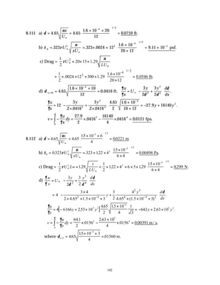 192
8.111 a) δ
ν
= =
× ×





 =
∞
−
4 65 4 65
1 6 10 20
12
0 0759
4
1 2
. .
.
. .
/
x
U
ft
b) τ ρ
ν
0
2 2
4
1 2
5
323 323 0024 12
1 6 10
20 12
9 11 10
= = × ×
×
×





 = ×
∞
∞
−
−
. . .
.
. .
/
U
xU
psf
c) Drag =
2
1
20 15 1.29
2
U
LU
ν
ρ ∞
∞
× × ×
1 / 2
4
2
1 1.6 10
.0024 12 300 1.29 0.0546 lb.
2 20 12
−
 
×
= × × × × =
 
 
×
 
d) δ
∂
∂ δ δ
δ
x
u
x
U
y y d
dx
=
−
∞
=
× ×
= = − +






10
4
2
3
4
4 65
1 6 10 10
12
0 0416
3
2
3
2
.
.
. .
ft.
∴ = −
×
+
×






×
×
= − +
−
∂
∂
u
x
y y
y y
12
3
2 0416
3
2 0416
4 65
2
1 6 10
10 12
27 9 16140
2
3
4
4
3
. . . .
. .
. .
∴ = − = × − × =
∫
v
u
x
dy
∂
∂
δ
27 9
2
0416
16140
4
0416 0 0121
2 4
0
.
. . . .
fps
8.112 a) δ
ν
= =
× ×





 =
∞
−
4 65 4 65
15 10 6
4
00221
5 1 2
. .
.
. .
/
x
U
m
b) τ ρ
ν
0
2 2
5 1 2
0323 323 122 4
15 10
6 4
0 00498
= = × ×
×
×





 =
∞
∞
−
. . .
.
. .
/
U
xU
Pa
c) Drag =
1
2
129
1
2
122 4 6 5 129
15 10
6 4
0299
2 2
5 1 2
ρU Lw
v
LU
∞
∞
−
× = × × × × ×
×
×





 =
. . .
.
. .
/
N
d)
3
2 4
3 3
2
2
u y y d
U
x dx
∂ δ
∂ δ δ
∞
 
= − +
 
 
 
2 3
2 5 4 5 2
3 4 3 4
4 .
2
2 4.65 1.5 10 3 4.65 (1.5 10 3)
y d
y
dx
δ
− −
 
×
= − +
 
× × × × × × ×
 
 
[ ]
∴ = − + ×
×
= − + ×
−
∂
∂
u
x
y y y y
4 6166 253 10
465
2
15 10
4
1
3
641 2 63 10
7 3
5
5 3
.
. .
. . .
∴ = − = × −
×
× =
∫
v
u
x
dy
∂
∂
δ
641
2
0156
2 63 10
4
0156 0 00391
2
5
4
0
.
.
.
. . ,
m / s
where δx=
−
=
× ×
=
3
5
465
15 10 3
4
01560
.
.
. m.
 