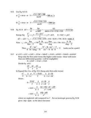 203
9.15 Use Eq. 9.2.13:
a)
c
V
V
= =
× ×
=
sin
.
sin
α or m /s
1 4 287 288
22
908
o
b)
c
V
V
= =
× ×
=
sin
.
sin
α or fps
1 4 1716 519
22
2980
o
9.16 Eq. 9.2.4: ∆
∆ ∆
V
p
c
p
kRT
= − = − = −
× ×
= −
ρ ρ
0 3
00237 1 4 1716 519
0 113
.
. .
. .
fps
Energy Eq:
V
c T
V V
c T T V V c T
p p p
2 2
2 2
0
+ =
=
+ + ∴ = +
( )
( ). .
∆
∆ ∆ ∆
∴ = − = − × × − × × =
∆ ∆
T c V cp
/ . ( . ) /( . . ) . .
1 4 1716 519 113 0 24 778 32 2 0 021o
F
Note: cp = × × = × ×
. . . . .
24 778 32 2 24 778 32 2
Btu
lbm - F
ft - lb
Btu
lbm
slug
ft - lb
slug - F
o o
Then
ft
ft - lb /(slug - F)
ft lb - sec F
sec ft - lb - ft
F.
2 2 2
2
/sec
2
o
o
o
=
− −
−
= (units can be a pain!)
9.17 a) ρ ρ ρ ρ ρ ρ ρ ρ ρ
AV AV AdV AVd Ad dV VdA dAdV Vd dA d dAdV
= + + + + + + +
Keep only the first order terms (the higher order terms—those with more
than one differential quantity—will be negligible):
0 = + +
ρ ρ ρ
AdV AVd VdA
Divide by ρAV:
dV
V
d dA
A
+ + =
ρ
ρ
0
b) Expand the r.h.s. of Eq. 9.3.5 (keep only first order terms):
V k
k
p V VdV k
k
p dp
d
2 2
2 1
2
2 1
+
−
=
+
+
−
+
+
ρ ρ ρ
.
Hence,
0
2
2 1
= +
−
+
+
−






VdV k
k
p dp
d
p
ρ ρ ρ
= +
−
+ − −
+






VdV
k
k
p dp p pd
d
1 2
ρ ρ ρ ρ
ρ ρ ρ
= +
−
−






VdV
k
k
dp pd
1 2
ρ ρ
ρ
where we neglected ρ ρ ρ
d compared to 2
. For an isentropic process Eq. 9.2.8
gives ρ ρ
dp kpd
= , so the above becomes
 