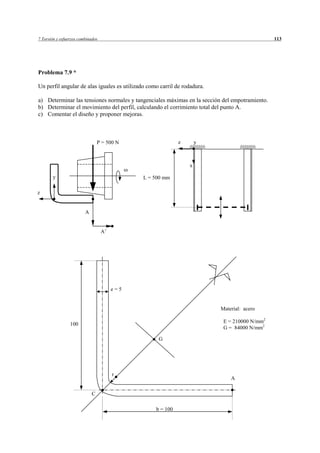 7 Torsión y esfuerzos combinados                                                               113




Problema 7.9 *

Un perfil angular de alas iguales es utilizado como carril de rodadura.

a) Determinar las tensiones normales y tangenciales máximas en la sección del empotramiento.
b) Determinar el movimiento del perfil, calculando el corrimiento total del punto A.
c) Comentar el diseño y proponer mejoras.



                                 P = 500 N                  z       y



                                                                x

       y                                      L = 500 mm

z


                         A


                                   A’




                                        e=5


                                                                          Material: acero

                 100                                                       E = 210000 N/mm2
                                                                           G = 84000 N/mm2

                                                   G




                                        r
                                                                              A

                             C

                                                  b = 100
 