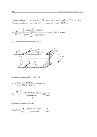 128                                                                                          Resistencia de materiales. Problemas resueltos




                                                            x                                                  0 , 78 3
 Torsión uniforme :    M t1                   Mx 1 e             , para x L M t1 1500 1 e                                 1355 N m
 Torsión no uniforme : M t 2                  Mx e x             , para x L M t 2 145 N m


                                  N
                              80000     20,12 cm 4
       G It                      mm 2                                           3        1               1
                                                                       7,8 10       cm         0,78 m
       E Iw                      N
                         210000       125,9 10 3 cm 6
                                mm 2

a) Tensiones normales máximas: x = 0


                                          w                                         x
                                                       Mf



               w                                                                                    Mz


                                      w
                                              Mf



                              w




Debidas al bimomento Mf : ( If Iy / 2 )

        M t2              1500 N m
Mf                                1
                                                   6654 N m
           h          0,78 m          0,289 m


                  b
       Mf
                  2     6654 10 3 Nmm 75 mm                            N
  w                                                4
                                                                165
          If                      6038000 mm                          mm 2
                                       2

Debidas al momento flector Mz :


                      Mz          90000 10 3 N mm      N
  x max ( M z )                             3   3
                                                  162
                      Wel z        557,1 10 mm        mm 2
 