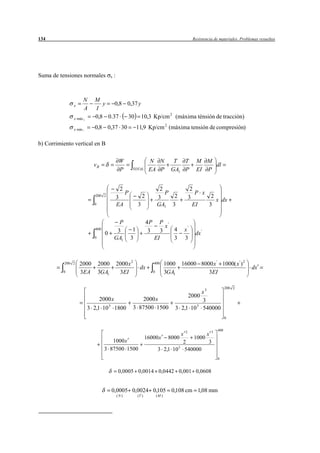 134                                                                                               Resistencia de materiales. Problemas resueltos




Suma de tensiones normales           x   :



                      N   M
              x              y   0,8 0,37 y
                      A   I
              x máx       0,8 0.37   30 10,3 Kp/cm 2 (máxima ténsión de tracción)

              x mín       0,8 0,37 30                       11,9 Kp/cm 2 (máxima tensión de compresión)

b) Corrimiento vertical en B

                                              W                     N N                T T         M M
                          vB                                                                            dl
                                              P        TOTAL        EA P              GA1 P        EI P


                                              2                               2                2
                                                   P                            P                P x
                          200 2
                                             3                  2            3    2           3       2
                                                                                                        x dx
                          0                  EA             3                GA1 3              EI   3


                                           P                        4P     P '
                                                                              x
                          400
                                          3             1            3      3   4            x'
                                0                                                                  dx '
                          0              GA1           3                 EI     3            3



          200 2   2000        2000           2000 x 2                    400        1000    16000 8000 x ' 1000( x ' ) 2
                                                             dx                                                                   dx
          0       3EA         3GA1            3EI                        0          3GA1             3EI

                                                                                                                      200 2
                                                                                                  x3
                                                                                            2000
                           2000 x                         2000 x                                  3
                      3 2,1 10 5 1800                  3 87500 1500                    3 2,1 10 5 540000
                                                                                                                      0


                                                                                                                400
                                                                                       x2      x3
                                                                   16000 x           8000 1000
                                   1000 x                                              2       3
                                                                                     5
                                3 87500 1500                                 3 2,1 10 540000
                                                                                                               0


                                             0,0005 0,0014 0,0442 0,001 0,0608


                                     0,0005 0,0024 0,105 0,108 cm 1,08 mm
                                             (N)            (T )             (M )
 