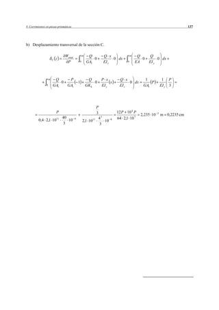 8 Corrimientos en piezas prismáticas                                                                               137




b) Desplazamiento transversal de la sección C.

                               Wtotal           1m    Q        Q x            1m    Q      Q
                     C   z                               0          0 dx              0        0 dx
                                P           0        GA1       EI z           0    EA     EI y



                1m    Q     P                         Q       P x        Q x            1             1 P
                         0                  1             0        x          0 dx         P
                0    GA1   GA1                       GK k     EI y       EI z          GA1           EI y 3




                                                          P
                         P                                3             12 P 10 4 P              3
                                                                                      2,235 10       m 0,2235 cm
                         11   40        4                   43          64 2,1 10 7
         0,4 2,1 10              10              2,1 1011      10   8
                              3                             3
 