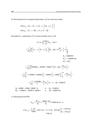 144                                                                                    Resistencia de materiales. Problemas resueltos




b) Determinación de la incógnita hiperestática y de las reacciones totales.


                                                                             x2
             M x   A, B    MA           RA x        RA x       MA       p
                                                                             2
             M x   B ,C    RA x            MA       4 p x          2


Para hallar R’B , aplicaremos el 2º teorema de Mohr entre A y B :

                                                           BM    x
                                                0                  xB        x dx
                                                           A   EI

                          1         B                              x2                          MA 2
                                        RA x         MA        p         4   x dx          4        4
                          EI     A                                 2                            2 3

                                                                                                      RA     100000 N
                                                                                                      MA        280000 Nm
                                                                                                      MA       4RB

                          1     B                                                                 64
                                    100000 x         280000 10000 x 2             4     x dx         RB
                          EI    A                                                                  3

                                                                                                      4m
                 1                                    x2                  x3            x4                   64
                           1120000 x           680000              140000         10000                         RB
                 EI                                   2                   3             4             0
                                                                                                              3


                                1          4160000         64
                                                              RB        0             RB       65000 N
                                EI           3              3

      RA - 80000 + 65000 - 20000 = 0                                    RA = 35000 N
      MA = - 20000·6 + 65000·4 - 80000·2                                MA= -20000 Nm


c) Determinación del IPN.

                                            M max         40000 100
                                     max                            14000 N/cm 2
                                               Wz            Wz


                                 4 10 6                                                          Iz        4250 cm 4
                      WZ ,min                   285,7 cm 3                        IPN 240
                                 14000                                                          Wz         354 cm 3
                                                                   TABLAS
 
