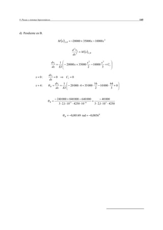 9 Piezas y sistemas hiperestáticos                                                                                145




d) Pendiente en B.

                                               M x     A, B          20000 35000 x 10000 x 2

                                                                     d 2 v1
                                                                              M x   A, B
                                                                     dx 2

                                     dv1         1                                  x2              x3
                                                           20000 x 35000                   10000         C1
                                     dx          EI                                 2               3

                                dv1
                 x 0:                      0               C1        0
                                dx
                                           dv1        1                                     16        64
                 x    4:             B                          20 000 4 35 000                10 000         0
                                           dx         EI                                     2         3


                                            240 000 840 000 640 000                                 40 000
                                 B                              11              8
                                               3 2,1 10               4250 10               3 2,1 10 3 4250



                                                       B         0,00149 rad             0,0856 0
 