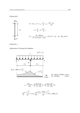 9 Piezas y sistemas hiperestáticos                                                                                                                    147




Cálculo de      C   :


              RD
       D                                                                                                          RD        CD
                                                       C            CD                 CD               CD
                                                                                                E                      EA

                                                                                                RD
                        4m                                      (                  ,               )
                                                                               E                 A


       C                                                                 R D 400 cm                                         6
                                                       C                                                        3,81 10          RD   cm   R D en N
                                                               2,1 10 7 N/cm 2 5 cm 2
              RD



Cálculo de vC :

Aplicaremos el Teorema de Castigliano:

                                                                                   x
                                                       p




                    A                                      C                                        B
                                                  RD
                                     4m                                   4m


                             2
   RD x      400        px
                                 2                                                      2
                                                                                   px
                                                                                            2
                                                   -                                                                   MA= 400 RD- 320 000·p ( Ncm )
                                                                                                        M              MC= -80 000·p         ( Ncm )
                                                                                                        mKp




                                                  WTOTAL            CM      x          M                AM        x    M
                                         vC                                               dx                              dx
                                                   RD               B     EI           RD               C       EI     RD


                                                x2                                                              x2
                                     400
                                              p                             R x
                                                                         800 D
                                                                                            400             p
                                                 2 0 dx                                                         2 x     400 dx
                                     0        EI                         400                    EI
 