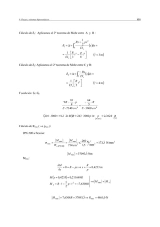 9 Piezas y sistemas hiperestáticos                                                                                            151




Cálculo de      1:   Aplicamos el 2º teorema de Mohr entre A y B :

                                                                                    1 2
                                                                       Rx               px
                                                                                    2      x dx
                                                   1
                                                                   0               EI z
                                                        1 R            3           p        4
                                                                                                             3m
                                                       EI z 3                      8

Cálculo de      2:   Aplicamos el 2º teorema de Mohr entre C y B:

                                                                                        Rx
                                                           2                                x dx
                                                                               0       EI z
                                                                1 R                3
                                                                                                             4m
                                                               EI z 3

Condición:       1= 2


                                                        81                                  64
                                                   9R      p                                    R
                                                        8                                    3
                                                  E 2 140 cm 4                          E 3 060 cm 4

                            216 3060 512 2140 R                            243 3060 p                        p     2,3624 R
                                                                                                           N m           N



Cálculo de Rmax (           pmax ):

    IPN 200 a flexión:

                                         M máx                 M máx                    260 N
                               máx                                                             2             173,3 N/mm 2
                                       W z , IPN 200       214 cm          3
                                                                                        1,5 mm

                                                           M máx               37093,3 Nm
    Mmáx:

                                              M                                                 R
                                                       0       R   px                   x             0,4233 m
                                              x                                                 p

                                     M x 0,4233 0,211649 R
                                               1                                                           M máx    MA
                                     MA R        p 2   7,6308R
                                               2


                                      M máx       7,6308R 37093,3                                   Rmáx     4861,0 N
 