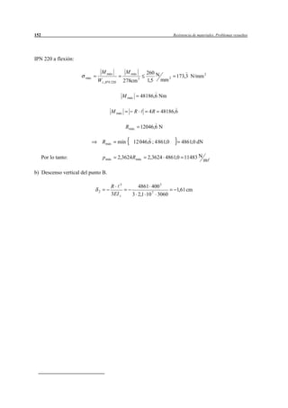 152                                                                         Resistencia de materiales. Problemas resueltos




IPN 220 a flexión:

                                 M máx          M máx            260 N
                       máx                                              2    173,3 N/mm 2
                             W z , IPN 220     278cm       3
                                                                 1,5 mm

                                               M máx           48186,6 Nm

                                      M máx            R          4R   48186,6

                                                Rmáx           12046,6 N

                                 Rmáx        mín       12 046,6 ; 4 861,0        4861,0 dN

      Por lo tanto:              p máx       2,3624 Rmáx         2,3624 4861,0 11483 N
                                                                                              m

b) Descenso vertical del punto B.

                                      R 3            4861 400 3
                             2                                                1,61 cm
                                      3EI z        3 2,1 10 7 3060
 