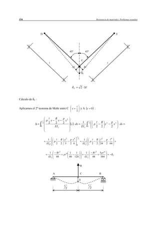 154                                                                                                           Resistencia de materiales. Problemas resueltos




                     D                                                                                                              E




                                                              45º                          45º


                                                                                   C



                                                                                       C




                                                                       C           2



Cálculo de   C   :


Aplicamos el 2º teorema de Mohr entre C                            x               yA x               0 :
                                                                           2

                                             R       p 2
                             p       x          x      x
                         2       2           2       2                              1             2                R 2        p 3
                                                               x dx                                       p          x          x       dx
                     0                       EI z                                  EI z       o               2    2          2



                              1                     R x3      p x4             2
                                                                                        1                     R 3        p 4
                                         p                                                        p
                             EI Z             2     2 3       2 4                      EI z           2       2 24       2 64
                                                                           0



                                  1           R 3         4   1         1                   1         R 3         5p 4
                                                      p                                                                         C
                                 EI z         48              48       128                 EI z       48          384


                                                                                   R

                                         A                                         C                              B




                                                          2                                       2
 