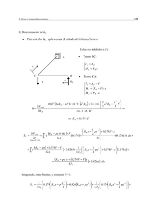 9 Piezas y sistemas hiperestáticos                                                                                                      159




b) Determinación de                   C.


           Para calcular              C   , aplicaremos el método de la fuerza ficticia:


                                                                                    Esfuerzos (debidos a F):

                                                             A                          Tramo BC:

                                                                                         Ty      RB
                  x
                                                                                          Mz         RB x

                      C                                                 B                Tramo CA:
                                                              x         RB
                              F
                                                                                          Ty     RB         F
                                                                                          Mz         RB         F     x
                                                                                          Mx         RB a


                                                                                                                    2 3      a3
                                              40 D 2 2aR B        aF        32 9 a 3 R B         64 3.6               a RB      F
                           Wtotal                                                                                   3        3
                  0
                            RB                                                   3.6 E          D4

                                                                            RB     0.174 F


                                                                                                  1 2
                                                                                         RB x       px    0,174 F x
                  Wtotal          a           RB    px 0,174 F                                    2
       C                                  (                    0.174                                                0.174 x ) dx
                   F              0                  GA1                                             EI z
              para F 0



              a       RB      pa            0,174 F      F                        1                  1 2
                  (                                               0.826                  RB a          pa            0,174 F a 0.174a
             0                            GA1                                    GI 0                2

                                                    RB       pa x        0,174 F        F x
                                                                                                 0.826 x ) dx
                                                                       EI z


   Integrando, entre límites, y tomando F= 0:

                           1                                 a2                                        1                        1 4
                 C            0.174 R B a                p             0.826 R B a       pa 2              0.174 R B a 3          pa
                          GA1                                2                                        GI 0                      2
 